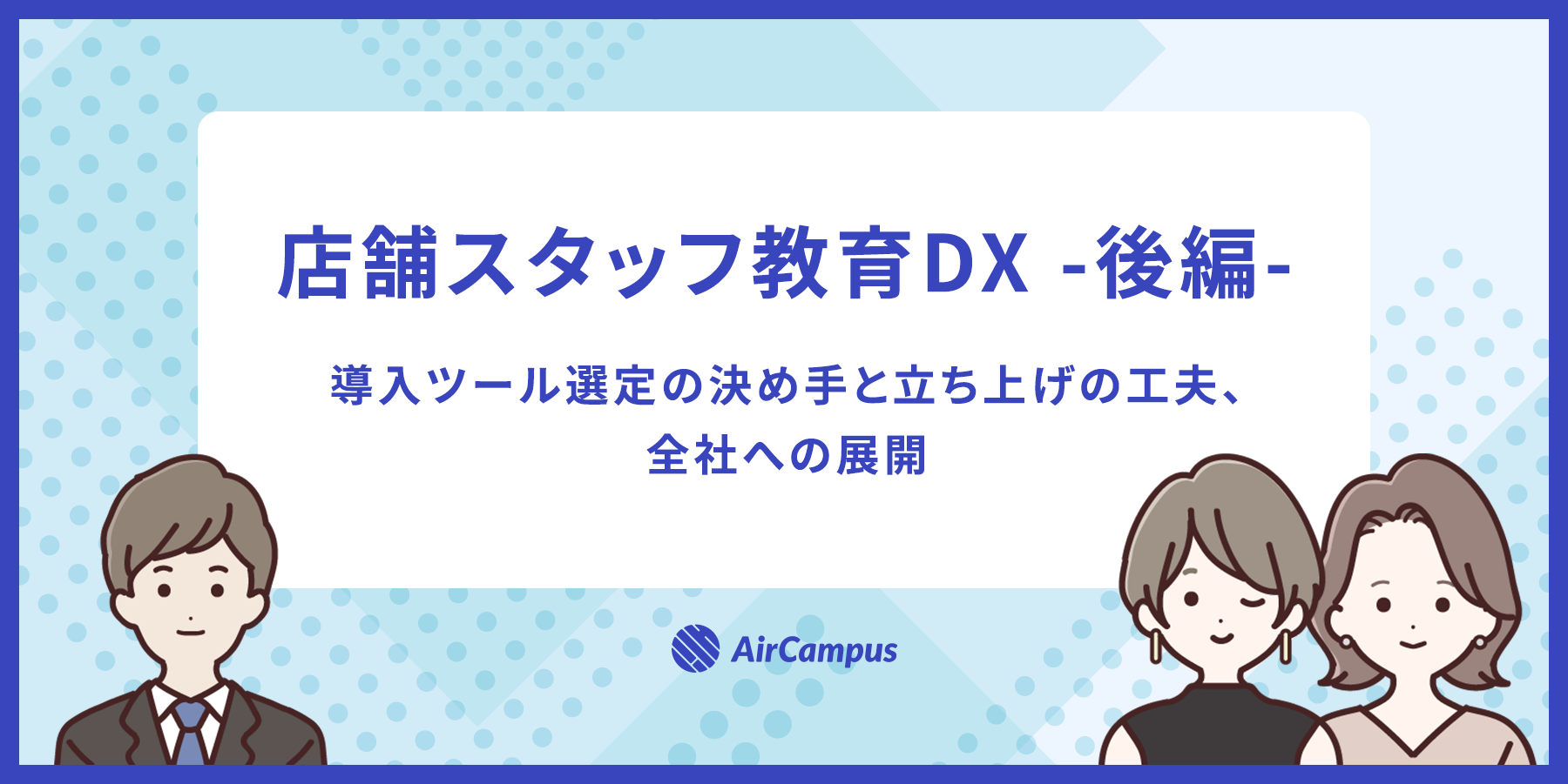 店舗スタッフ教育DX -後編-（導入ツール選定の決め手と立ち上げの工夫、全社への展開）